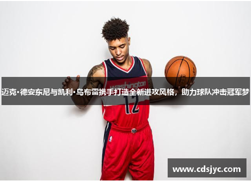 迈克·德安东尼与凯利·乌布雷携手打造全新进攻风格,助力球队冲击冠军梦