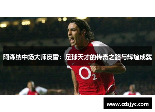 阿森纳中场大师皮雷:足球天才的传奇之路与辉煌成就