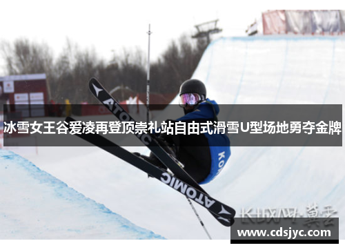 冰雪女王谷爱凌再登顶崇礼站自由式滑雪U型场地勇夺金牌