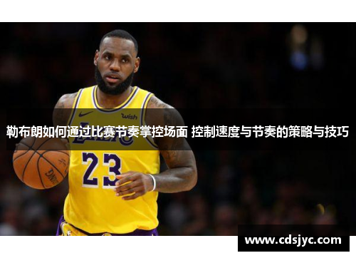勒布朗如何通过比赛节奏掌控场面 控制速度与节奏的策略与技巧