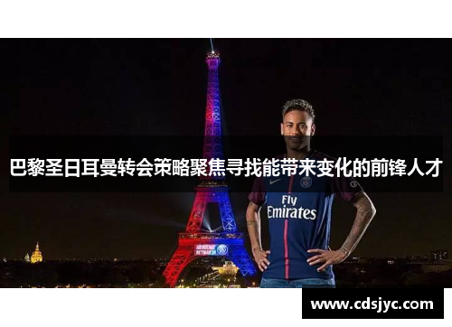 巴黎圣日耳曼转会策略聚焦寻找能带来变化的前锋人才
