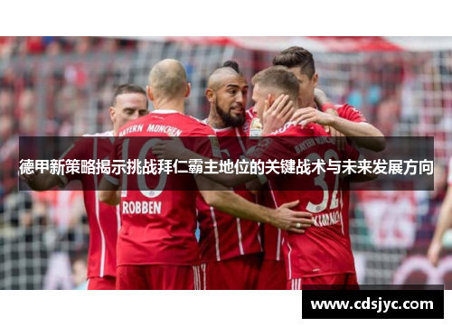 德甲新策略揭示挑战拜仁霸主地位的关键战术与未来发展方向