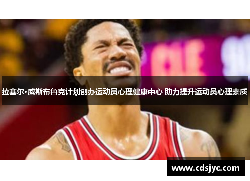 拉塞尔·威斯布鲁克计划创办运动员心理健康中心 助力提升运动员心理素质