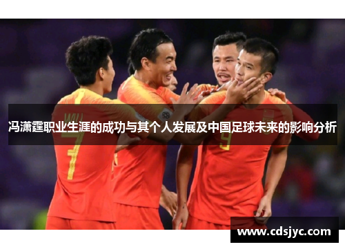 冯潇霆职业生涯的成功与其个人发展及中国足球未来的影响分析