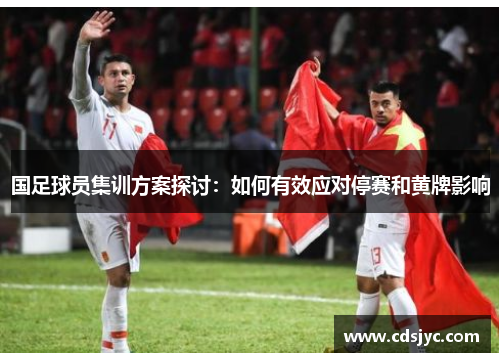 国足球员集训方案探讨:如何有效应对停赛和黄牌影响