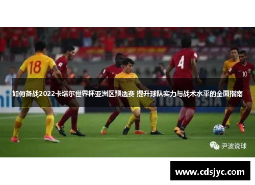 如何备战2022卡塔尔世界杯亚洲区预选赛 提升球队实力与战术水平的全面指南