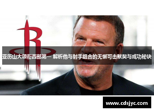 亚历山大领衔西部第一 解析他与射手组合的无懈可击默契与成功秘诀
