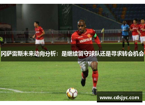 冈萨雷斯未来动向分析:是继续留守球队还是寻求转会机会