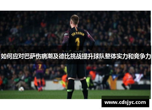 如何应对巴萨伤病潮及德比挑战提升球队整体实力和竞争力