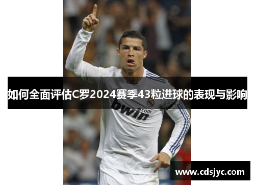 如何全面评估C罗2024赛季43粒进球的表现与影响