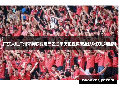 广东大胜广州荣膺联赛第三名迎来历史性突破全队欢庆胜利时刻