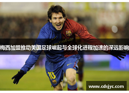 梅西加盟推动美国足球崛起与全球化进程加速的深远影响