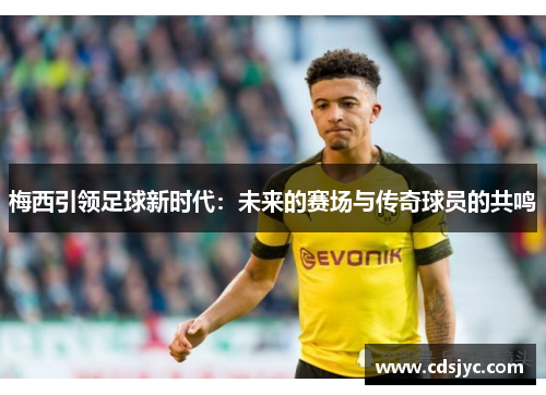 梅西引领足球新时代：未来的赛场与传奇球员的共鸣