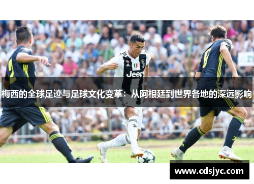 梅西的全球足迹与足球文化变革：从阿根廷到世界各地的深远影响