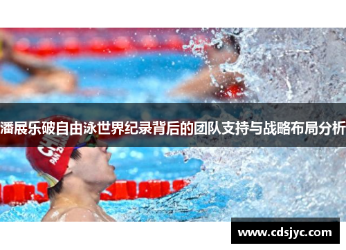 潘展乐破自由泳世界纪录背后的团队支持与战略布局分析