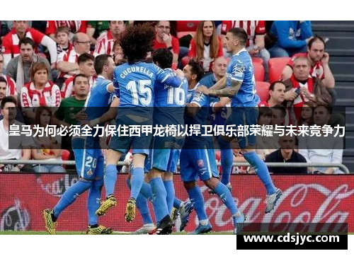 皇马为何必须全力保住西甲龙椅以捍卫俱乐部荣耀与未来竞争力