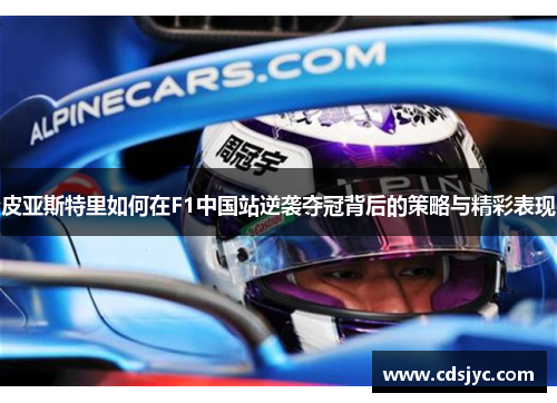 皮亚斯特里如何在F1中国站逆袭夺冠背后的策略与精彩表现