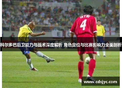 科尔多巴后卫能力与战术深度解析 角色定位与比赛影响力全面剖析