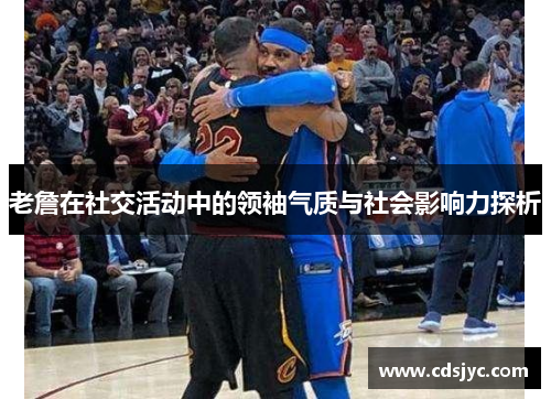 老詹在社交活动中的领袖气质与社会影响力探析