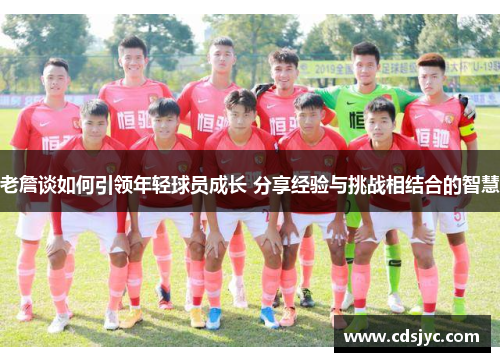 老詹谈如何引领年轻球员成长 分享经验与挑战相结合的智慧