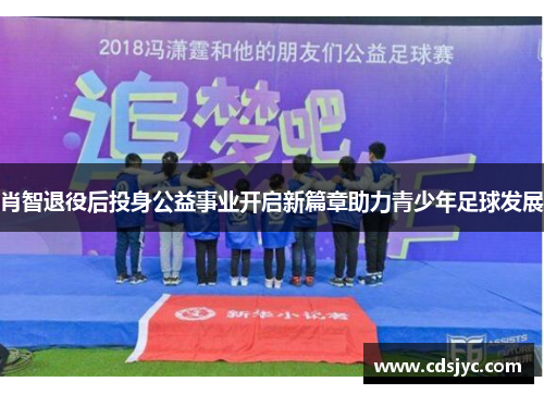 肖智退役后投身公益事业开启新篇章助力青少年足球发展
