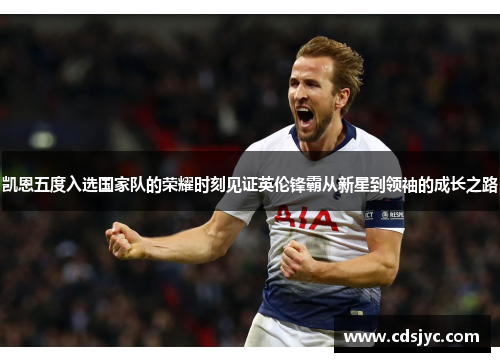 凯恩五度入选国家队的荣耀时刻见证英伦锋霸从新星到领袖的成长之路