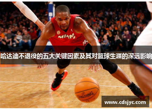 哈达迪不退役的五大关键因素及其对篮球生涯的深远影响