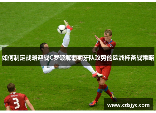 如何制定战略迎战C罗破解葡萄牙队攻势的欧洲杯备战策略 如何制定战略迎战C罗破解葡萄牙队攻势的欧洲杯备战策略