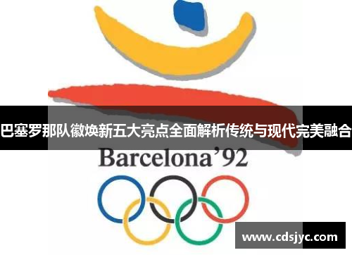 巴塞罗那队徽焕新五大亮点全面解析传统与现代完美融合