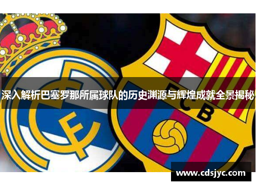 深入解析巴塞罗那所属球队的历史渊源与辉煌成就全景揭秘