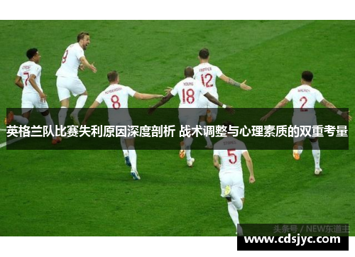 英格兰队比赛失利原因深度剖析 战术调整与心理素质的双重考量 英格兰队比赛失利原因深度剖析 战术调整与心理素质的双重考量
