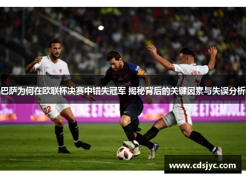 巴萨为何在欧联杯决赛中错失冠军 揭秘背后的关键因素与失误分析