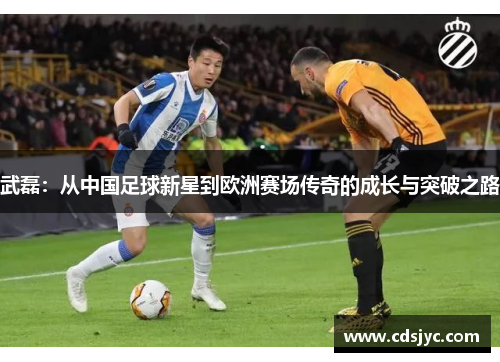 武磊:从中国足球新星到欧洲赛场传奇的成长与突破之路 武磊:从中国足球新星到欧洲赛场传奇的成长与突破之路