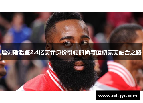 詹姆斯哈登2.4亿美元身价引领时尚与运动完美融合之路