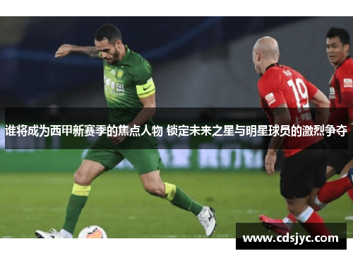 谁将成为西甲新赛季的焦点人物 锁定未来之星与明星球员的激烈争夺 谁将成为西甲新赛季的焦点人物 锁定未来之星与明星球员的激烈争夺