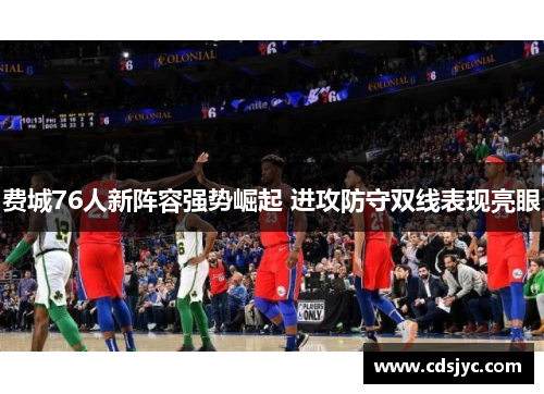 费城76人新阵容强势崛起 进攻防守双线表现亮眼